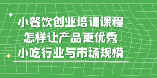 小餐饮创业培训课程，怎样让产品更优秀，小吃行业与市场规模-温馨分享网