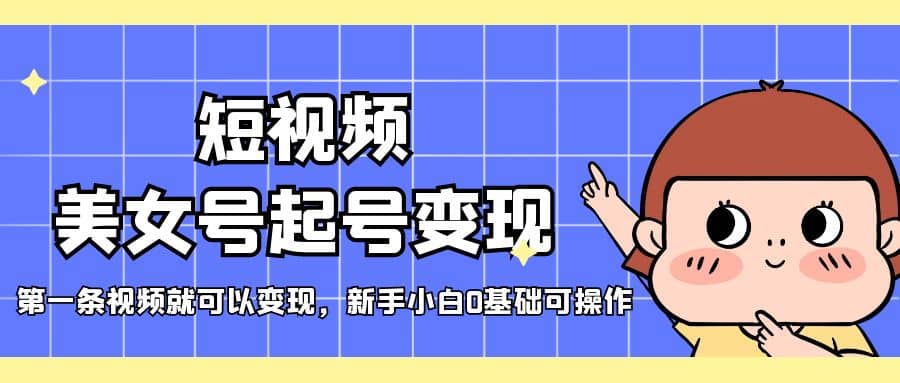 短视频美女号起号变现，第一条视频就可以变现，新手小白0基础可操作-温馨分享网