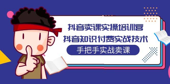 抖音卖课实操培训营：抖音知识付费实战技术，手把手实战课-温馨分享网
