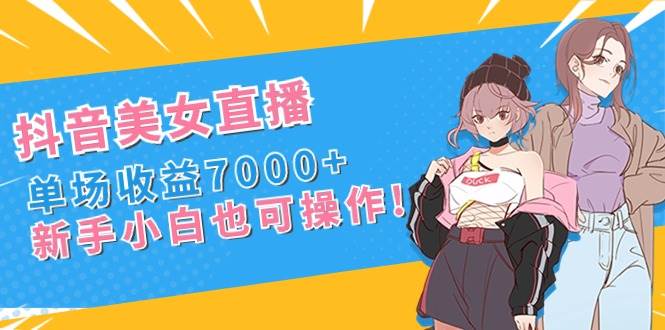抖音美女直播，单场收益7000+,新手小白也可操作-温馨分享网