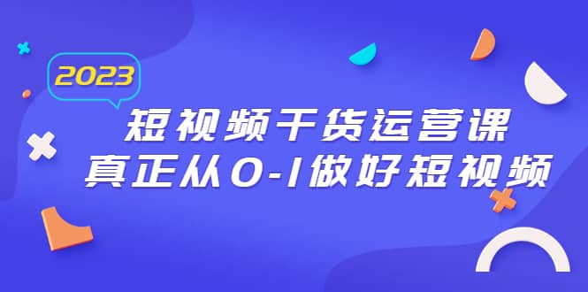 2023短视频干货·运营课，真正从0-1做好短视频（30节课）-温馨分享网