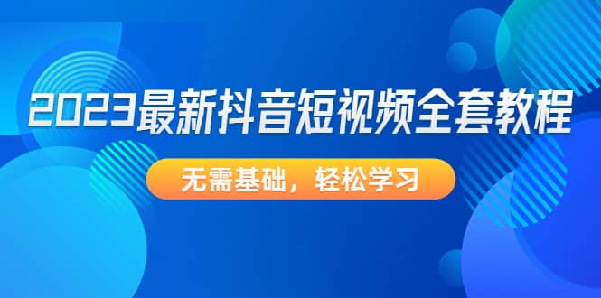 2023最新抖音短视频全套教程，无需基础，轻松学习-温馨分享网