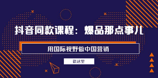 抖音同款课程：爆品那点事儿，用国际视野做中国营销（20节课）-温馨分享网