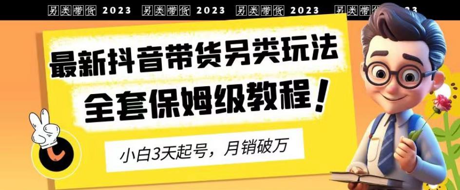 2023年最新抖音带货另类玩法，3天起号，月销破万（保姆级教程）【揭秘】-温馨分享网