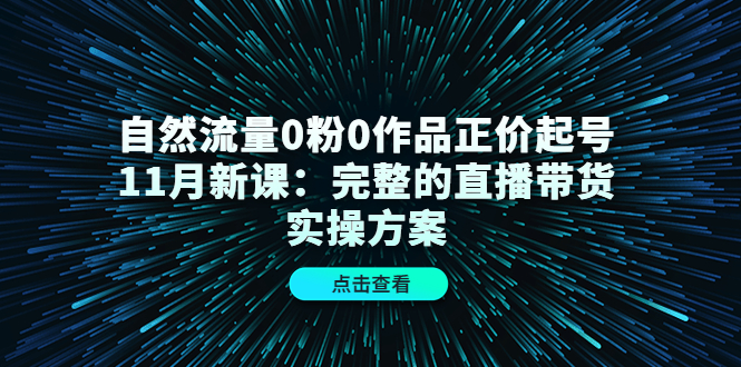 自然流量0粉0作品正价起号11月新课：完整的直播带货实操方案-温馨分享网