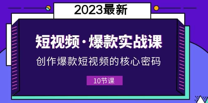 2023短视频·爆款实战课，创作·爆款短视频的核心·密码（10节视频课）-温馨分享网