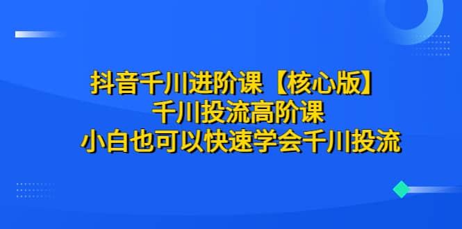 抖音千川进阶课【核心版】 千川投流高阶课 小白也可以快速学会千川投流-温馨分享网