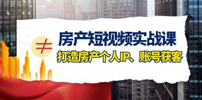 房产-短视频实战课，打造房产个人IP、账号获客（41节课）-温馨分享网