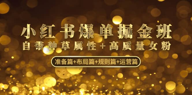 小红书爆单掘金班：自带种草属性+高质量女粉 准备篇+布局篇+规则篇+运营篇-温馨分享网