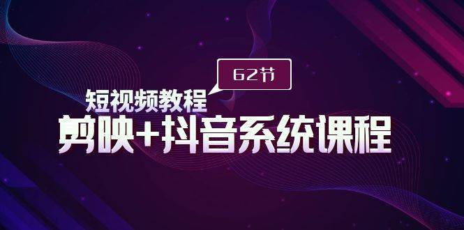 短视频教程之剪映+抖音系统课程，剪映全系统教学（62节课）-温馨分享网