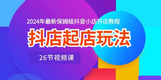 抖店起店玩法，2024年最新保姆级抖音小店开店教程（26节视频课）-温馨分享网