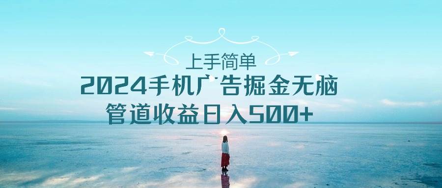 上手简单，2024手机广告掘金无脑，管道收益日入500+-温馨分享网