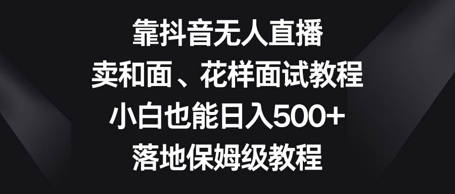 靠抖音无人直播，卖和面、花样面试教程，小白也能日入500+，落地保姆级教程-温馨分享网