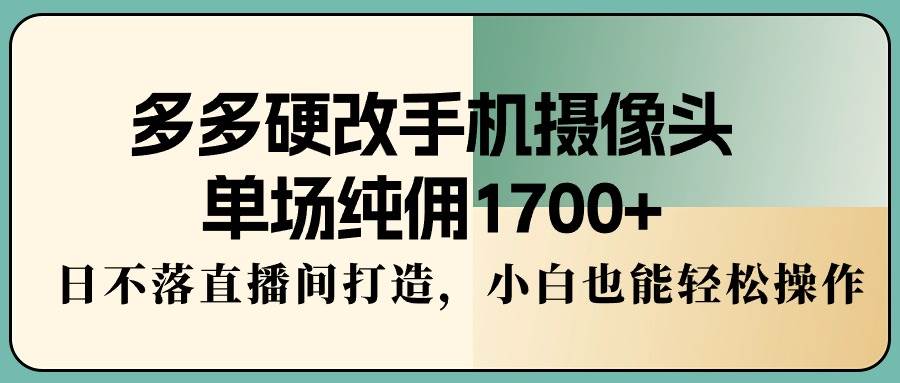 多多硬改手机摄像头，单场纯佣1700+，日不落直播间打造，小白也能轻松操作-温馨分享网