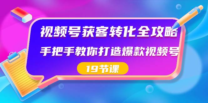视频号-获客转化全攻略，手把手教你打造爆款视频号（19节课）-温馨分享网