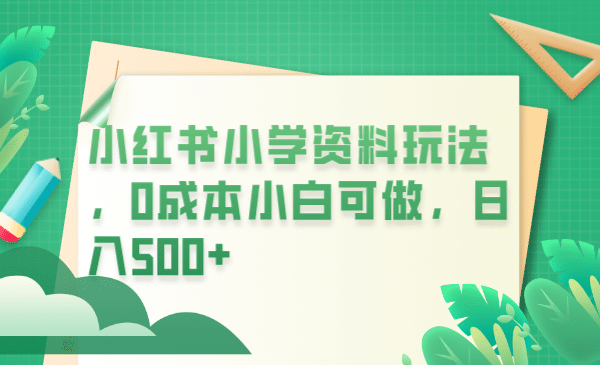 小红书小学资料玩法，0成本小白可做日入500+（教程+资料）-温馨分享网