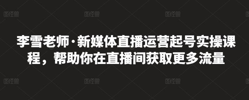 李雪老师·新媒体直播运营起号实操课程，帮助你在直播间获取更多流量-温馨分享网