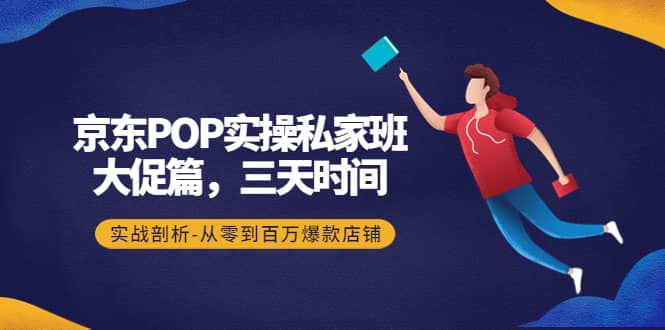 京东POP实操私家班：大促篇，3天时间，实战剖析-从零到百万爆款店铺-温馨分享网