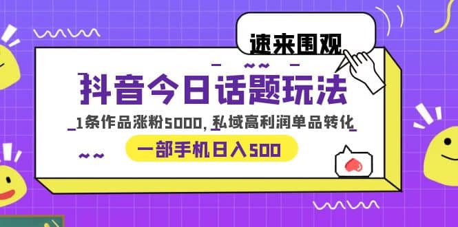 抖音今日话题玩法，1条作品涨粉5000，私域高利润单品转化 一部手机日入500-温馨分享网