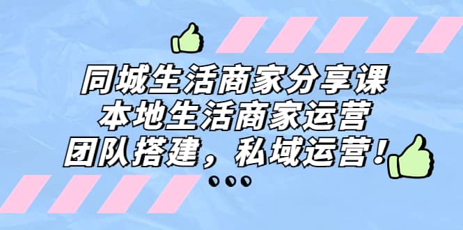 同城生活商家分享课：本地生活商家运营，团队搭建，私域运营-温馨分享网