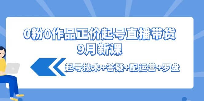 0粉0作品正价起号直播带货9月新课：起号技术+答疑+配运营+罗盘-温馨分享网