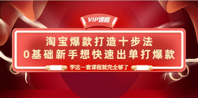 淘宝爆款打造十步法，0基础新手想快速出单打爆款，学这一套课程就完全够了-温馨分享网