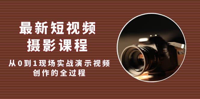 最新短视频·摄影课程，从0到1现场实战演示视频创作的全过程-温馨分享网