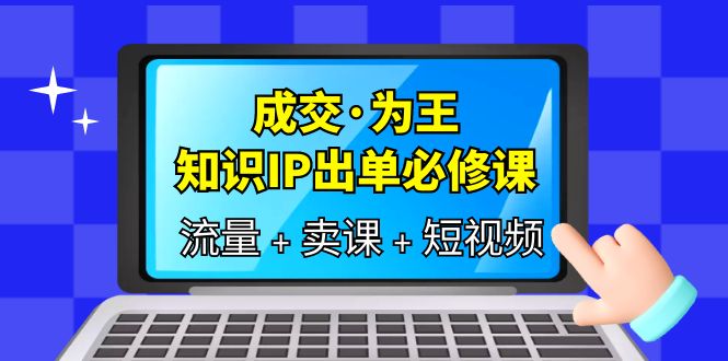 成交·为王，知识·IP出单必修课（流量+卖课+短视频）-温馨分享网