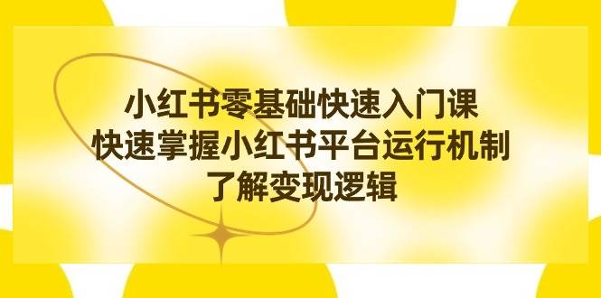 小红书0基础快速入门课，快速掌握小红书平台运行机制，了解变现逻辑-温馨分享网