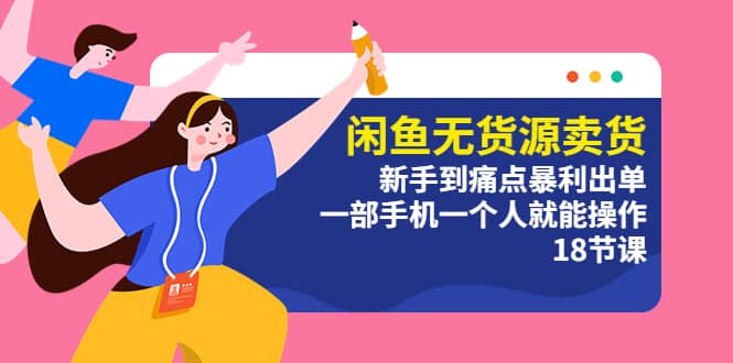 闲鱼无货源卖货：新手到痛点暴利出单，一部手机一个人就能操作（18节课）-温馨分享网