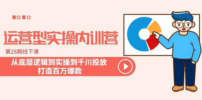 运营型实操内训营-第28期线下课 从底层逻辑到实操到千川投放 打造百万爆款-温馨分享网