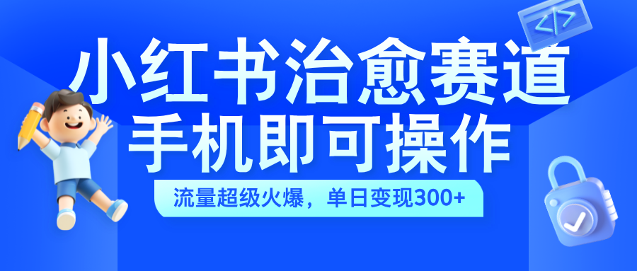 小红书治愈视频赛道，手机即可操作，蓝海项目简单无脑，单日可赚300+-温馨分享网