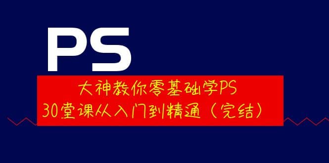 大神教你零基础学PS，30堂课从入门到精通（完结）-温馨分享网