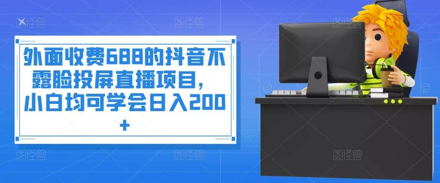 外面收费688的抖音不露脸投屏直播项目，小白均可学会日入200+-温馨分享网