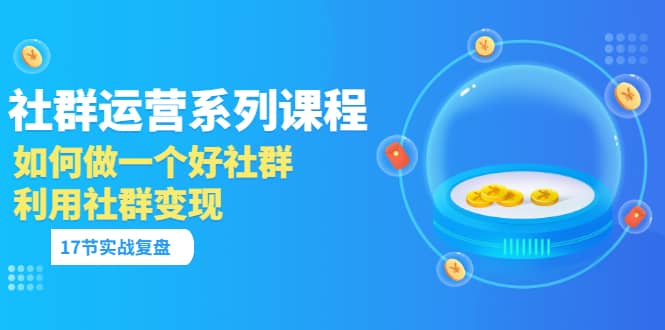 「社群运营系列课程」如何做一个好社群，利用社群变现（17节实战复盘）-温馨分享网