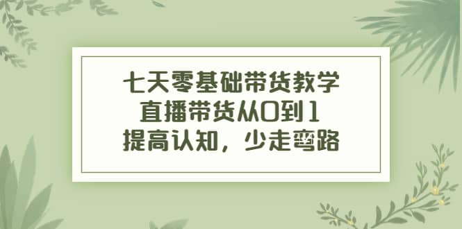 七天零基础带货教学，直播带货从0到1，提高认知，少走弯路-温馨分享网