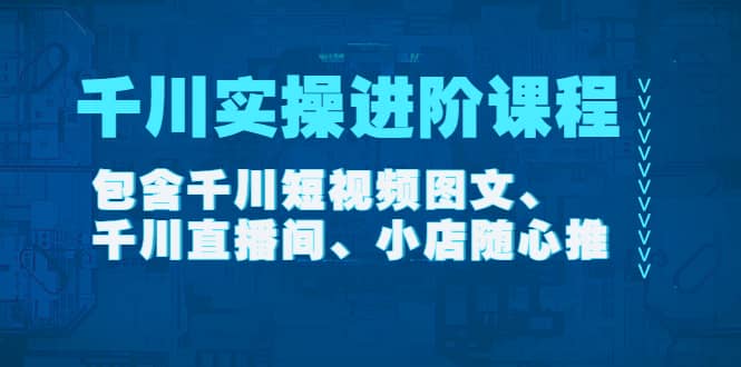千川实操进阶课程（11月更新）包含千川短视频图文、千川直播间、小店随心推-温馨分享网
