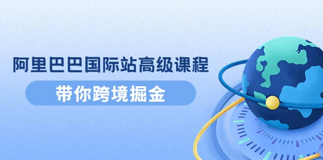 阿里巴巴国际站高级课程：带你跨境掘金，选品+优化+广告+推广-温馨分享网