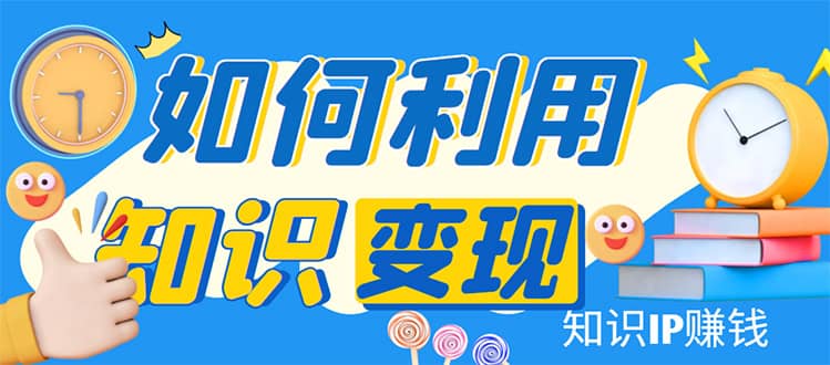 知识IP变现训练营：手把手带你如何做知识IP赚钱，助你逆袭人生-温馨分享网