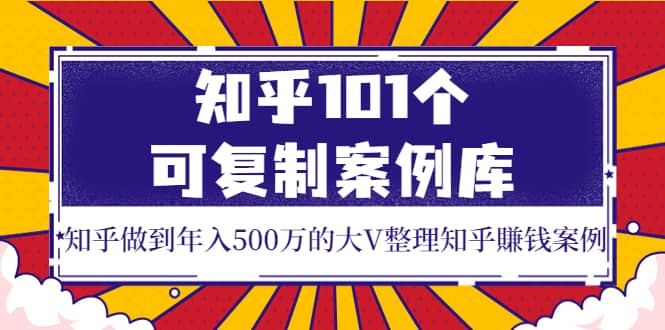 知乎101个可复制案例库，知乎做到年入500万的大V整理知乎賺钱案例-温馨分享网