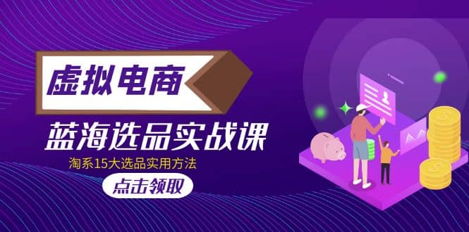 虚拟电商 · 蓝海选品实战课，淘系15大选品实用方法-温馨分享网