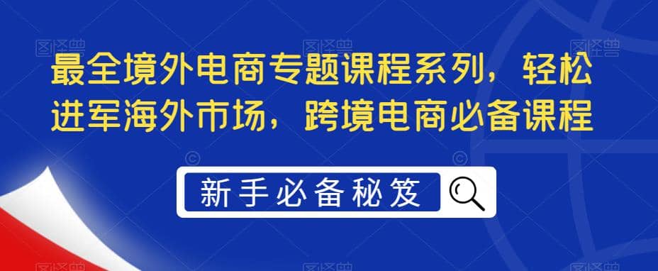 最全境外电商专题课程系列，轻松进军海外市场，跨境电商必备课程-温馨分享网