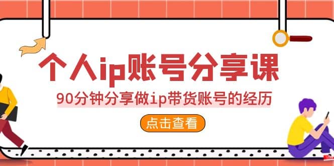 2023个人ip账号分享课，90分钟分享做ip带货账号的经历-温馨分享网