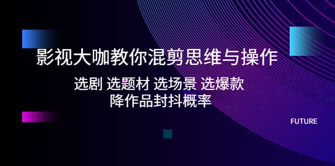 影视大咖教你混剪思维与操作：选剧 选题材 选场景 选爆款 降作品封抖概率-温馨分享网