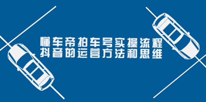 懂车帝拍车号实操流程：抖音的运营方法和思维（价值699元）-温馨分享网