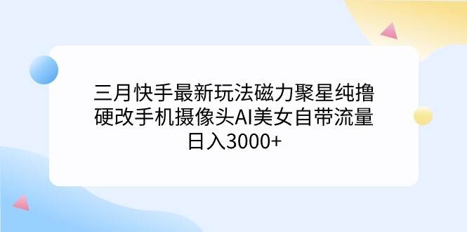 三月快手最新玩法磁力聚星纯撸，硬改手机摄像头AI美女自带流量日入3000+…-温馨分享网