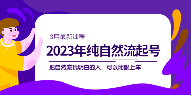 2023年纯自然流·起号课程，把自然流·玩明白的人 可以闭眼上车（3月更新）-温馨分享网