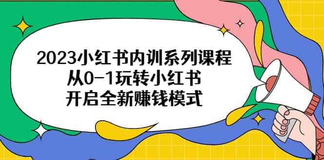 2023小红书内训系列课程，从0-1玩转小红书，开启全新赚钱模式-温馨分享网