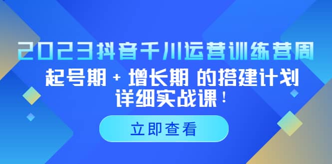 2023抖音千川运营训练营，起号期+增长期 的搭建计划详细实战课-温馨分享网