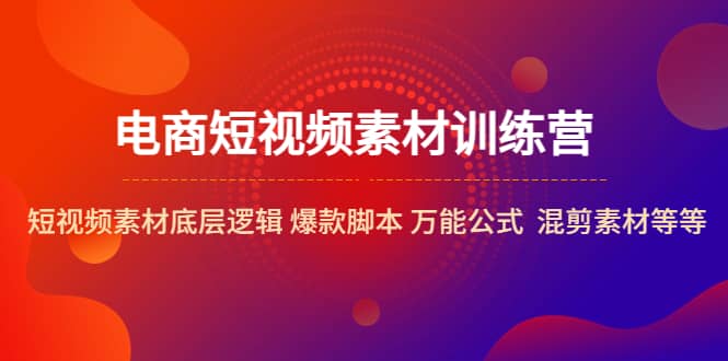 电商短视频素材训练营：短视频素材底层逻辑 爆款脚本 万能公式 混剪素材等-温馨分享网